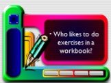 Who likes to do exercises in a workbook?