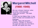 Margaret Mitchell (1900 -1949). She was a famous American writer, the author of the bestseller ”Gone with the wind”. This book, published in 1936, won the Pulitzer Prize. It was edited 70 times and translated into 37 languages. The film ”Gone with the wind”, created in 1939 got 10 “Oscares”. The boo