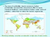 The loss of soil fertility due to erosion is further problematic because the response is often to apply chemical fertilizers, which leads to further water and soil pollution, rather than to allow the land to regenerate. World map indicating areas that are vulnerable to high rates of water erosion.