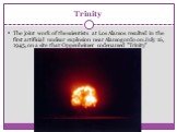 Trinity. The joint work of the scientists at Los Alamos resulted in the first artificial nuclear explosion near Alamogordo on July 16, 1945, on a site that Oppenheimer codenamed "Trinity"