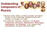 Outstanding composers of Russia. Classical music makes us think of people and places we love. It can evoke long forgotten events and feelings we thought we forgot. The well-known Russian composers are Skriabin, Tchaikovsky, Stravinsky, Shostakovich, Mussorgsky, Rakhmaninov and Prokofiev. In my opini