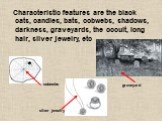 Characteristic features are the black cats, candles, bats, cobwebs, shadows, darkness, graveyards, the occult, long hair, silver jewelry, etc. cobwebs graveyard silver jewelry