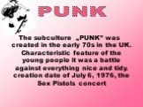 The subculture „PUNK” was created in the early 70s in the UK. Characteristic feature of the young people it was a battle against everything nice and tidy. creation date of July 6, 1976, the Sex Pistols concert. PUNK