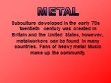 Subculture developed in the early 70s Twentieth century was created in Britain and the United States, however, metalworkers can be found in many countries. Fans of heavy metal Music make up the community. METAL
