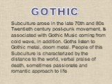 Subculture arose in the late 70th and 80s Twentieth century post-punk movement. Is associated with Gothic Music coming from cold wave, in addition. Goths listen to Gothic metal, doom metal. People of this Subculture is characterized by the distance to the world, verbal praise of death, sometimes pas