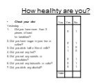 How healhty are you? Check your diet Yesterday … Did you have more than 2 pieces of toast for breakfast? 2. Did you have sugar in your tea or coffee? 3. Did you drink half a litre of milk? 4. Did you eat any fruit? 5. Did you eat any sweets or chocolates? 6. Did you eat any buiscuits or cake? 7. Did
