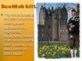 Scottish kilt. The kilt is a relic of the time when the clan system existed in the Highlands. Everybody in the clan had the same family name, like MacDonald or MacGregor.