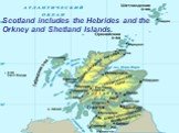 Scotland includes the Hebrides and the Orkney and Shetland Islands.