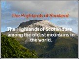 The Highlands of Scotland. The Highlands of Scotland are among the oldest mountains in the world.