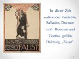 In dieser Zeit entstanden Gedichte, Balladen, Dramen und Romane und Goethes größte Dichtung „Faust".