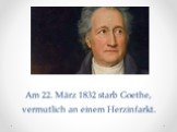Am 22. März 1832 starb Goethe, vermutlich an einem Herzinfarkt.