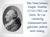 Der Vater Johann Caspar Goethe (1710–1782) war Jurist. Er war vielseitig interessiert und gebildet, jedoch auch streng.