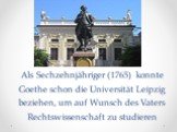 Als Sechzehnjähriger (1765) konnte Goethe schon die Universität Leipzig beziehen, um auf Wunsch des Vaters Rechtswissenschaft zu studieren