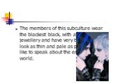The members of this subculture wear the blackest black, with a lot of silver jewellery and have very black hair. They look as thin and pale as possible.They like to speak about the end of the world.