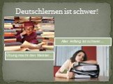 Deutschlernen ist schwer! Übung macht den Meister… Aller Anfang ist schwer…