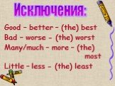 Good – better – (the) best Bad – worse - (the) worst Many/much – more – (the) most Little – less - (the) least. Исключения: