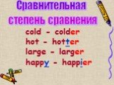 cold - colder hot - hotter large - larger happy - happier. Сравнительная степень сравнения
