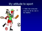My attitude to sport. I think that everyone must do all he can to be healthy.