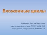 Шашкина Лилия Наиловна учитель информатики МОБУ СОШ №2 городского округа город Агидель РБ. Вложенные циклы