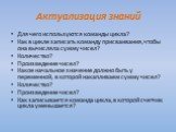 Актуализация знаний. Для чего используются команды цикла? Как в цикле записать команду присваивания, чтобы она вычисляла сумму чисел? Количество? Произведение чисел? Какое начальное значение должно быть у переменной, в которой накапливаем сумму чисел? Количество? Произведение чисел? Как записывается