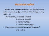 Решение задач. Найти все симметричные четырехзначные числа сумма цифр которых равна заданному числу х. Обозначим, a- первая цифра b- вторая цифра c- третья цифра d – четвертая цифра Какое число является симметричным? a=d и b=c