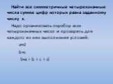 Найти все симметричные четырехзначные числа сумма цифр которых равна заданному числу х. Надо организовать перебор всех четырехзначных чисел и проверить для каждого из них выполнения условий: a=d b=c S=a + b + c + d