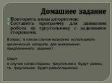 Домашнее задание. Повторить виды алгоритмов; Составить программу для движения робота по треугольнику с заданными сторонами. Вопрос: в каком случае возможно использовать циклический алгоритм для выполнения предложенного задания? Ответ: в случае когда стороны треугольника будут равны, т.е. треугольник