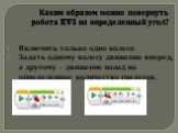 Каким образом можно повернуть робота EV3 на определенный угол? Включить только одно колесо Задать одному колесу движение вперед, а другому – движение назад на определенное количество градусов.