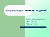 Формы представления моделей. Автор: преподаватель ГАУ СПО КСТ Юдина Л. И.