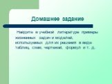 Домашнее задание. Найдите в учебной литературе примеры жизненных задач и моделей, используемых для их решения в виде таблиц, схем, чертежей, формул и т. д.