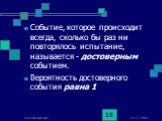 Событие, которое происходит всегда, сколько бы раз ни повторялось испытание, называется - достоверным событием. Вероятность достоверного события равна 1