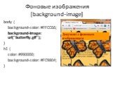 Фоновые изображения [background-image]. body { background-color: #FFCC66; background-image: url("butterfly.gif"); } h1 { color: #990000; background-color: #FC9804; }