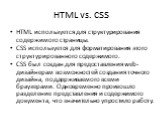 HTML vs. CSS. HTML используется для структурирования содержимого страницы. CSS используется для форматирования этого структурированного содержимого. CSS был создан для предоставления web-дизайнерам возможностей создания точного дизайна, поддерживаемого всеми браузерами. Одновременно произошло раздел