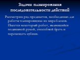 Задачи планирования последовательности действий. Рассмотрим ряд предикатов, необходимых для работы планировщика из мира блоков. Имеется некоторый робот, являющийся подвижной рукой, способной брать и перемещать кубики.