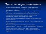 Типы задач распознавания. Задача распознавания - отнесение предъявленного объекта по его описанию к одному из заданных классов (обучение с учителем). Задача автоматической классификации - разбиение множества объектов (ситуаций) по их описаниям на систему непересекающихся классов (таксономия, кластер