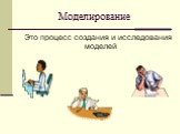 Моделирование. Это процесс создания и исследования моделей