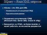 XQuery – Язык XML запросов. XQuery – это SQL для XML Независимость от конкретной СУБД Простота использования Поддержка популярными СУБД (Microsoft SQL Server 2003, Oracle 9i и10g) Базируется на XPath, но более понятен и может работать на множестве документов