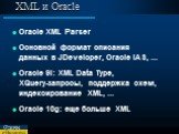XML и Oracle. Oracle XML Parser Основной формат описания данных в JDeveloper, Oracle IAS, ... Oracle 9i: XML Data Type, XQuery-запросы, поддержка схем, индексирование XML, ... Oracle 10g: еще больше XML