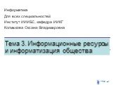 Тема 3. Информационные ресурсы и информатизация общества. Информатика Для всех специальностей Институт ИИИБС, кафедра ИИКГ Колмыкова Оксана Владимировна