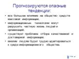 Прогнозируются опасные тенденции: все большее влияние на общество средств массовой информации; информационные технологии могут разрушить частную жизнь людей и организаций; существует проблема отбора качественной и достоверной информации; многим людям будет трудно адаптироваться к среде информационно