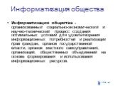 Информатизация общества. Информатизация общества - организованный социально-экономический и научно-технический процесс создания оптимальных условий для удовлетворения информационных потребностей и реализации прав граждан, органов государственной власти, органов местного самоуправления, организаций, 