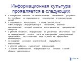 Информационная культура проявляется в следующих аспектах: в конкретных навыках по использованию технических устройств (от телефона до персонального компьютера и компьютерных сетей); в способности использовать в своей деятельности компьютерную информационную технологию, базовой составляющей которой я