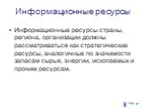 Информационные ресурсы страны, региона, организации должны рассматриваться как стратегические ресурсы, аналогичные по значимости запасам сырья, энергии, ископаемых и прочим ресурсам.