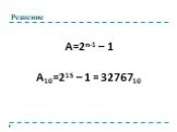 Решение. А=2n-1 – 1 А10=215 – 1 = 3276710