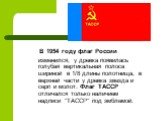 В 1954 году флаг России изменился, у древка появилась голубая вертикальная полоса шириной в 1/8 длины полотнища, в верхней части у древка звезда и серп и молот. Флаг ТАССР отличался только наличием надписи "ТАССР" под эмблемой.