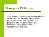 30 августа 1990 года. Была принята Декларация Независимости Татарстана. Из названия республики исключили слово "автономная", а 7 февраля 1992 года официальным названием государства стало - Республика Татарстан.