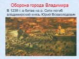 Оборона города Владимира. В 1238 г. в битве на р. Сити погиб владимирский князь Юрий Всеволодович