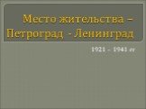 Место жительства – Петроград - Ленинград. 1921 – 1941 гг