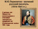М.Ю.Лермонтов – великий русский писатель (1814-1841 гг.). С детских лет Лермонтов воспитывался в атмосфере «священных преданий» об Отечественной войне 1812 года.