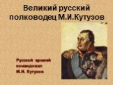 Великий русский полководец М.И.Кутузов. Русской армией командовал М.И. Кутузов